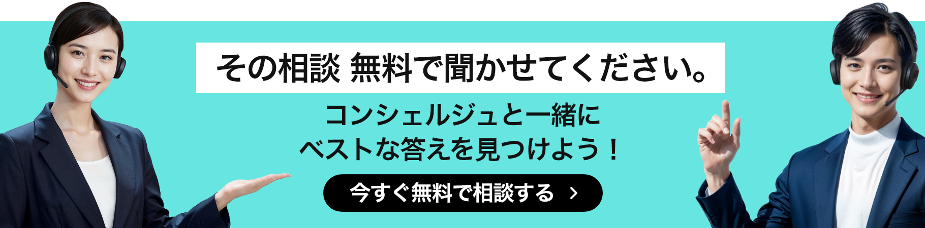 その相談 無料で聞かせてください。コンシェルジュと一緒にベストな答えを見つけよう! 今すぐ無料で相談する
